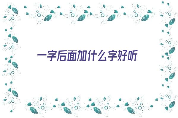 一字后面加什么字好听《一字后面加什么字好听女孩》