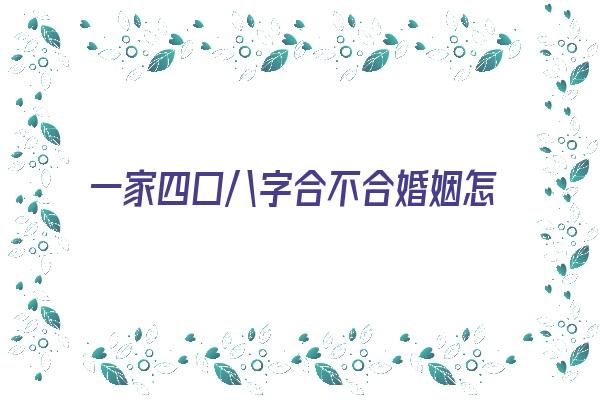  一家四口八字合不合婚姻怎么看《一家四口八字合不合婚姻怎么看呢》 八字合婚