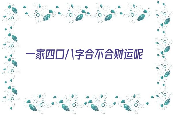 一家四口八字合不合财运呢《一家四口八字合不合财运呢》