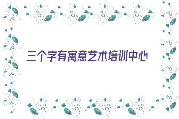  三个字有寓意艺术培训中心名字《好听的艺术培训中心名字》 姓名详批