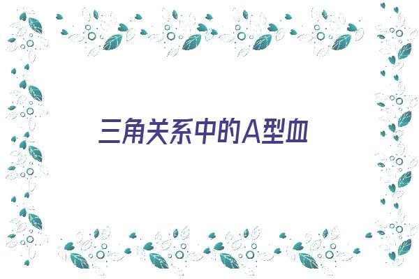 三角关系中的A型血《三角形血型是什么血型》