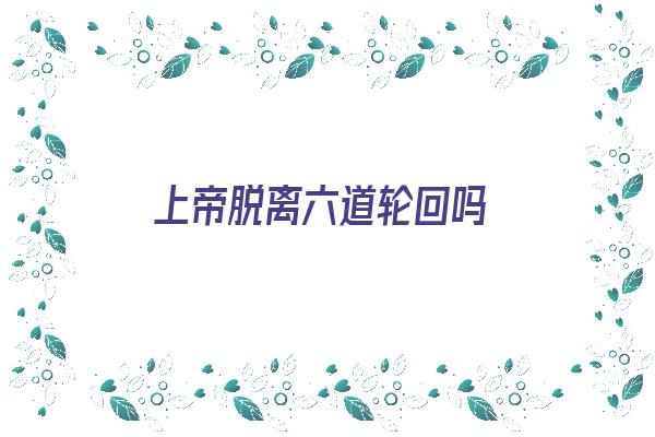 上帝脱离六道轮回吗《上帝脱凡是什么意思》