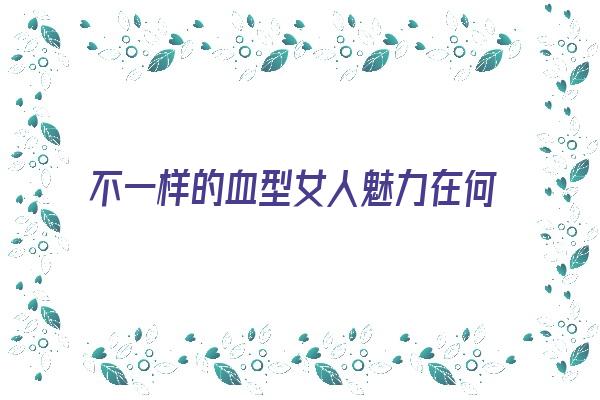 不一样的血型女人魅力在何处《不一样的血型有什么区别》 血型性格