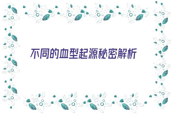 不同的血型起源秘密解析《不同血型的特征》 血型性格