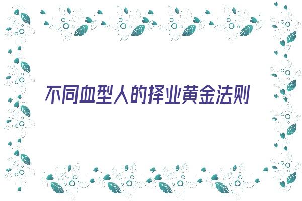 不同血型人的择业黄金法则《各种血型的性格特点和适合从事的职业》 血型性格