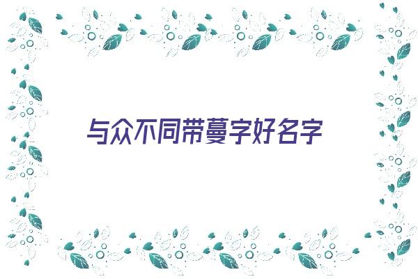 与众不同带蔓字好名字《与众不同带蔓字好名字的网名》