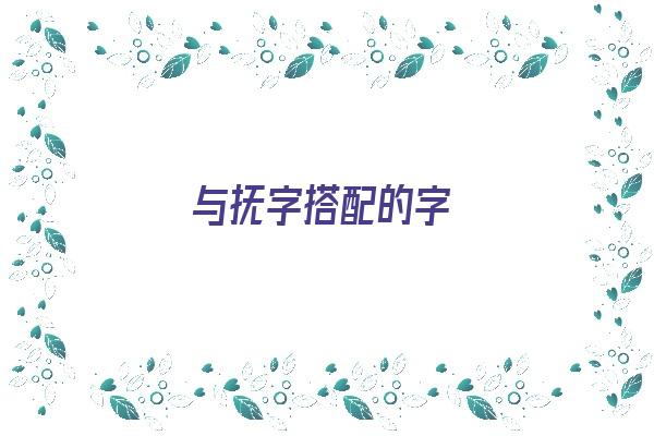 与抚字搭配的字《与抚字搭配的字有哪些》