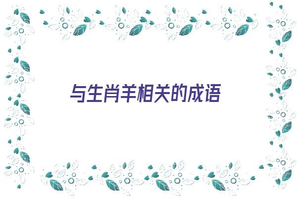 与生肖羊相关的成语《与生肖羊相关的成语有哪些》