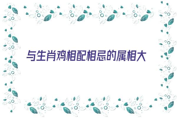  与生肖鸡相配相忌的属相大揭秘《与生肖鸡相冲的属相》 生肖运势