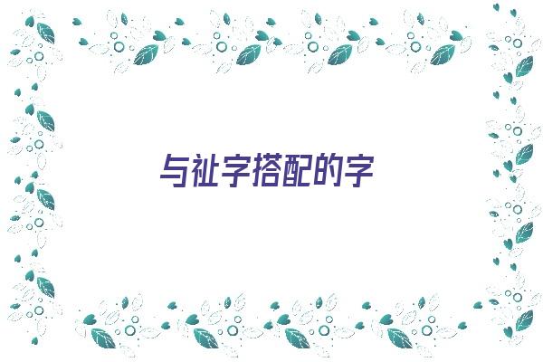 与祉字搭配的字《与祉字搭配的字取名》