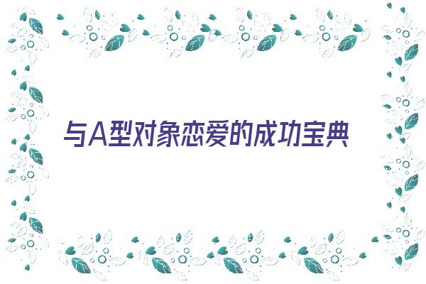 与A型对象恋爱的成功宝典《与a型对象恋爱的成功宝典有哪些》