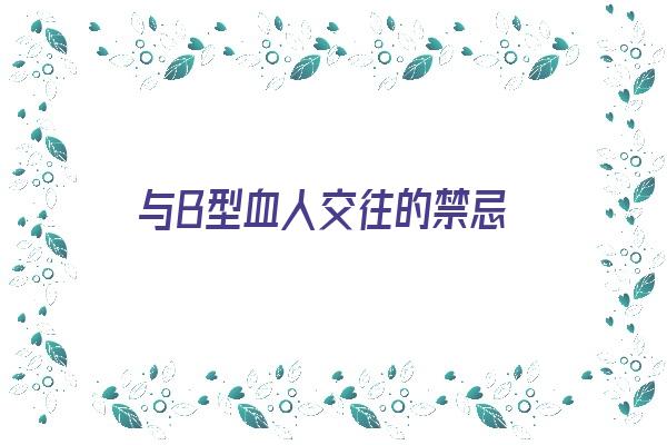 与B型血人交往的禁忌《与b型血人交往的禁忌有哪些》