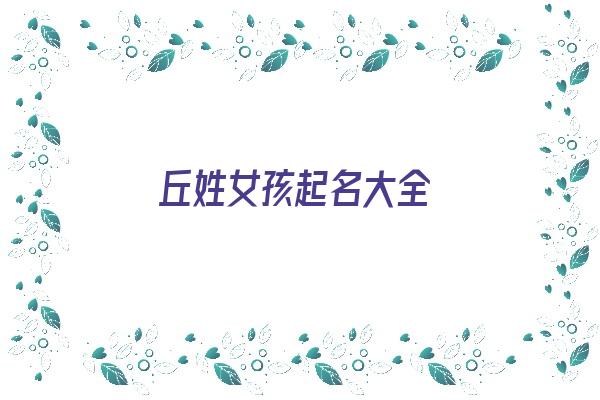 丘姓女孩起名大全《丘姓女孩起名大全两个字》