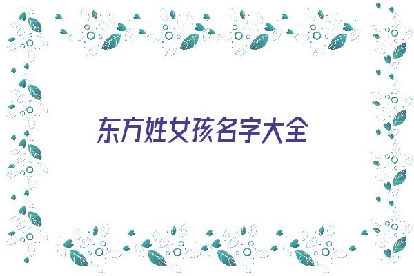 东方姓女孩名字大全《东方姓女孩名字大全三个字》