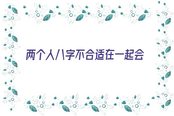 两个人八字不合适在一起会怎么样《两个人八字不合适在一起会怎么样吗》