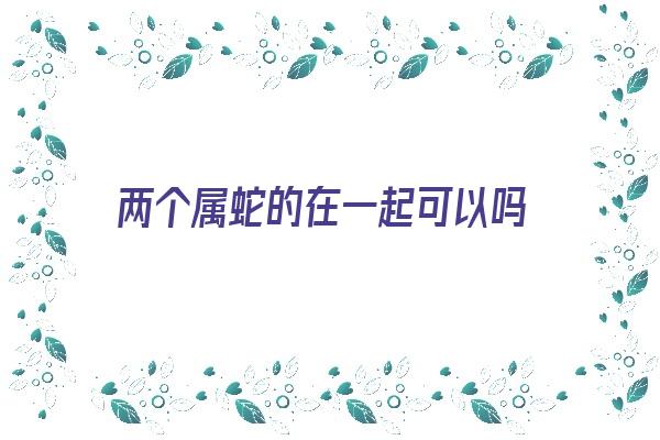  两个属蛇的在一起可以吗《两个属蛇能在一起吗》 生肖运势