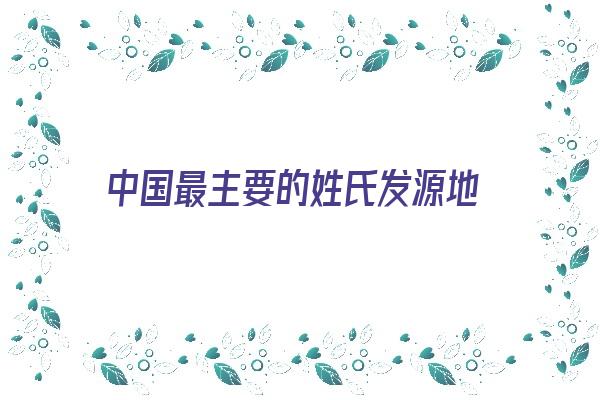 中国最主要的姓氏发源地《中国最主要的姓氏发源地是》 姓名配对