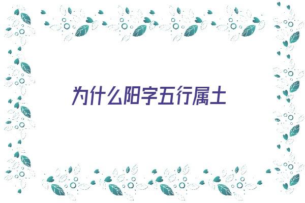 为什么阳字五行属土《为什么阳字五行属土不属火》