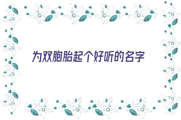 为双胞胎起个好听的名字《为双胞胎起个好听的名字女孩》