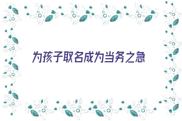 为孩子取名成为当务之急《为孩子起名》