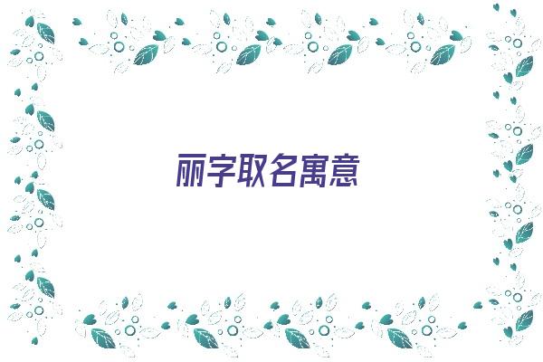  丽字取名寓意《丽字取名寓意及含义》 姓名配对