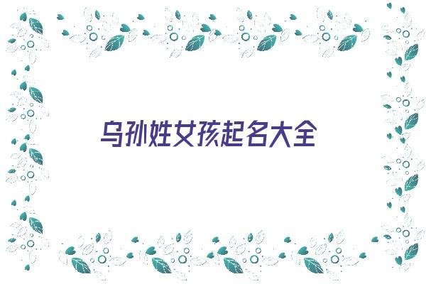 乌孙姓女孩起名大全《乌孙姓女孩起名大全四个字》