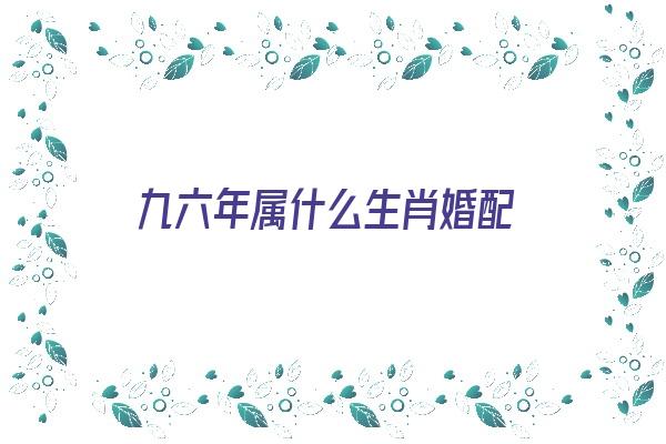 九六年属什么生肖婚配《九六年属什么生肖婚配狗好吗》