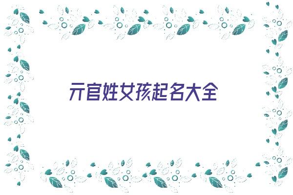 亓官姓女孩起名大全《亓官姓女孩起名大全四个字》 姓名配对