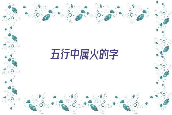 五行中属火的字《五行中属火的字有哪些》