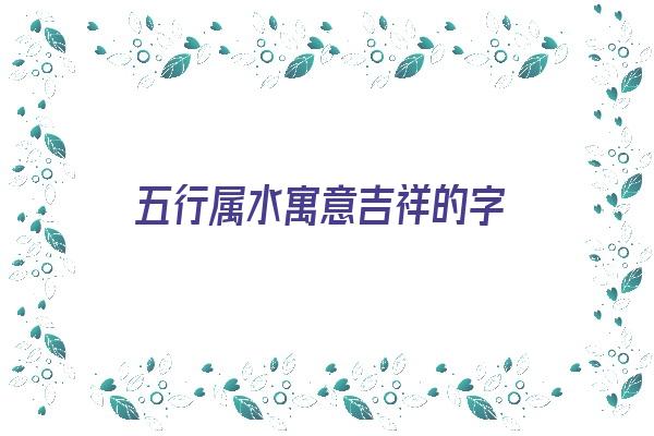 五行属水寓意吉祥的字《五行属水寓意吉祥的字女孩用字》