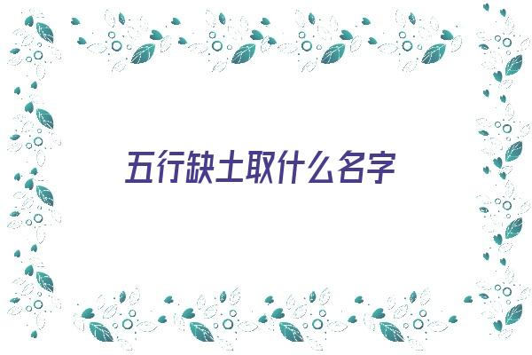 五行缺土取什么名字《五行缺土取什么名字好女孩》