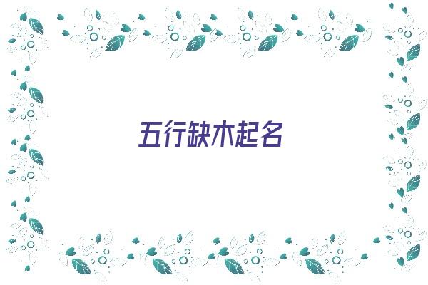 五行缺木起名《五行缺木起名字用属什么的字》