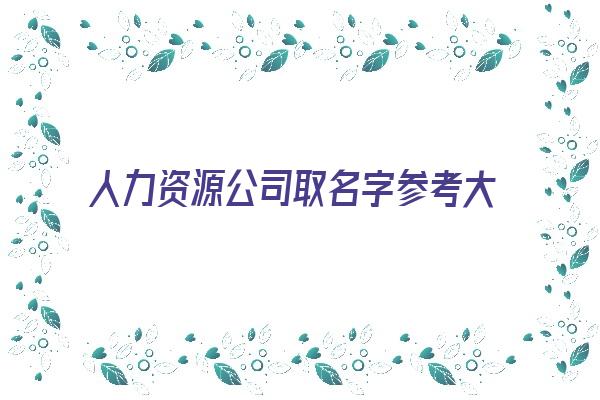 人力资源公司取名字参考大全《人力资源公司名字免费起名大全》