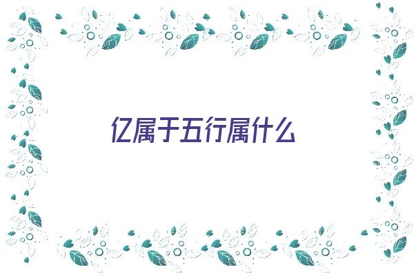 亿属于五行属什么《亿属于五行属什么意思》