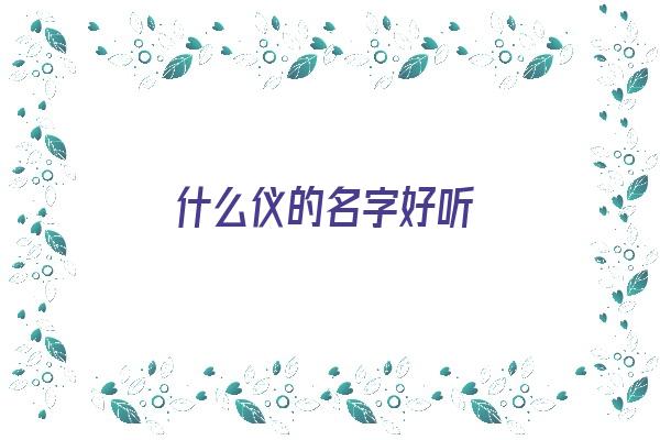  什么仪的名字好听《用仪起名字》 姓名详批