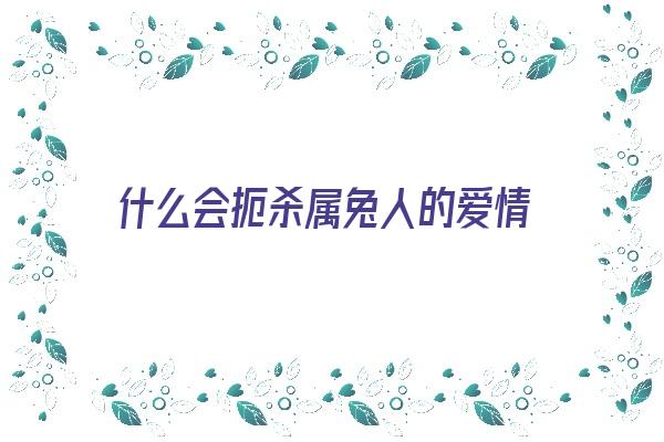 什么会扼杀属兔人的爱情《属兔一生被什么人所害》