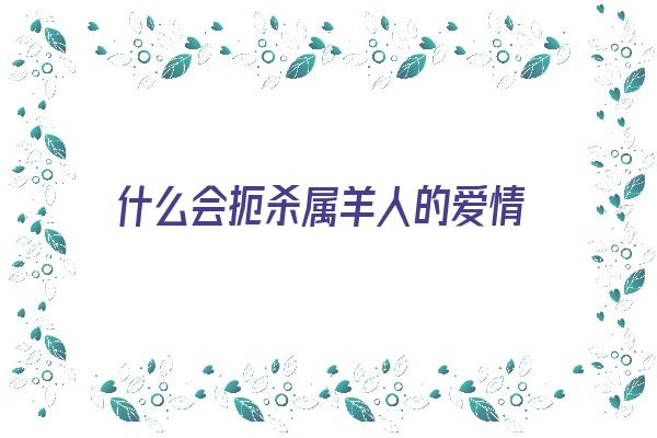 什么会扼杀属羊人的爱情《属羊的人会伤害属羊的人吗》