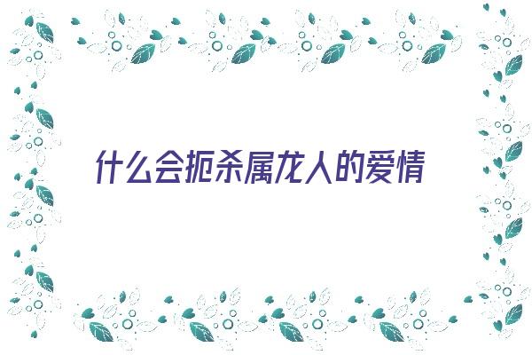 什么会扼杀属龙人的爱情《属龙一生被什么人所害》