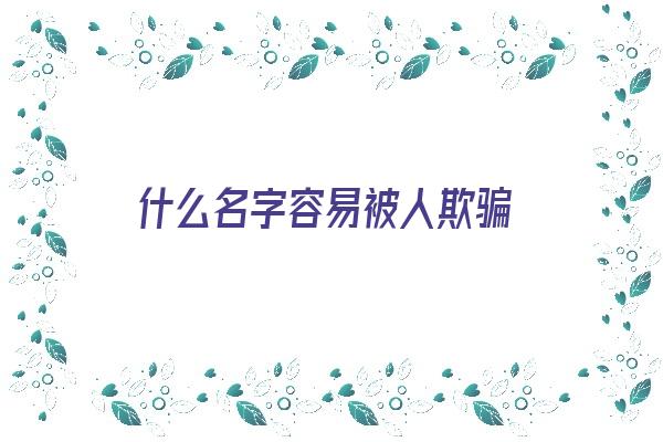 什么名字容易被人欺骗《什么名字容易被人欺骗呢》 姓名配对