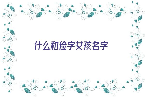  什么和俭字女孩名字《什么和俭字女孩名字搭配》 姓名详批