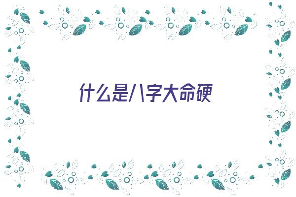 什么是八字大命硬《什么是八字大命硬命》