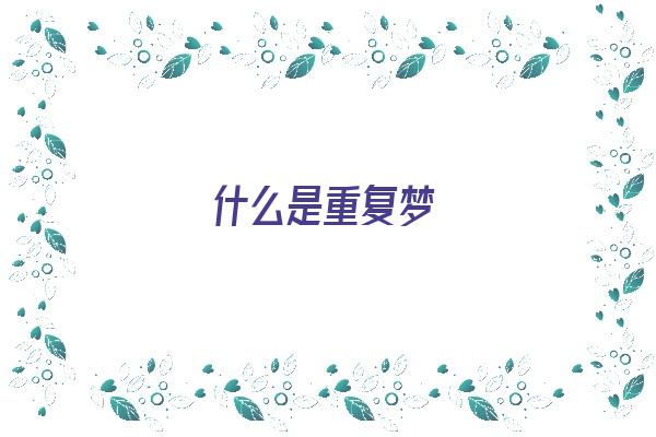  什么是重复梦《什么是重复梦的特征》 周公解梦