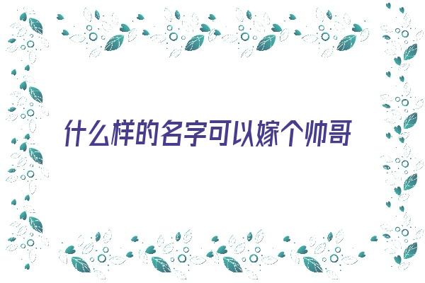 什么样的名字可以嫁个帅哥《什么样的名字可以嫁个帅哥呢》 姓名配对