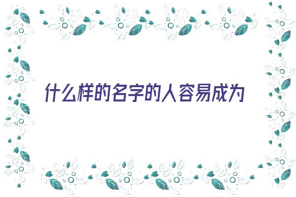 什么样的名字的人容易成为明星《什么样的名字的人容易成为明星呢》