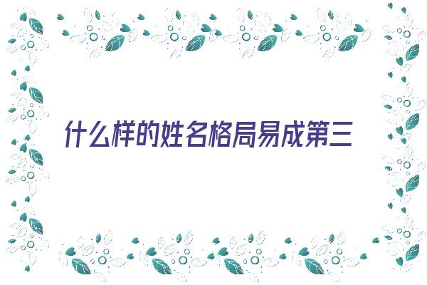 什么样的姓名格局易成第三者《什么样的姓名格局易成第三者呢》