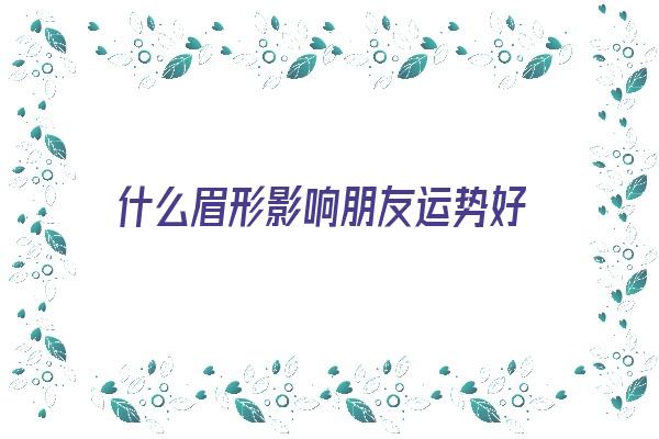 什么眉形影响朋友运势好《什么眉形影响朋友运势好呢》