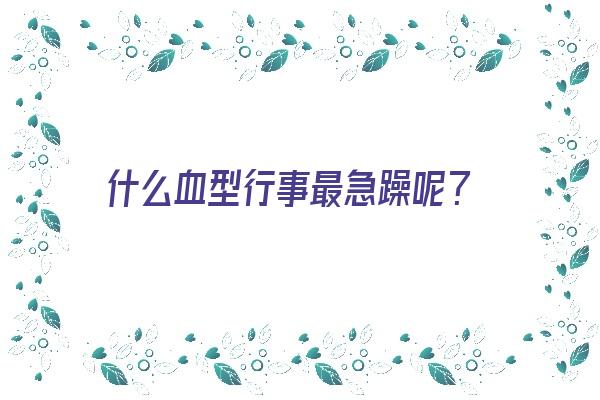 什么血型行事最急躁呢？《什么血型性子急》