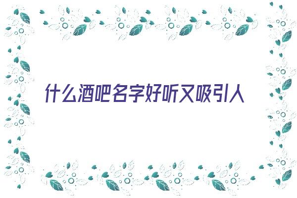  什么酒吧名字好听又吸引人《什么酒吧名字好听又吸引人气》 姓名详批