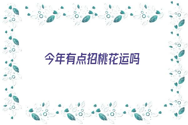 今年有点招桃花运吗《今年有点招桃花运吗女生》