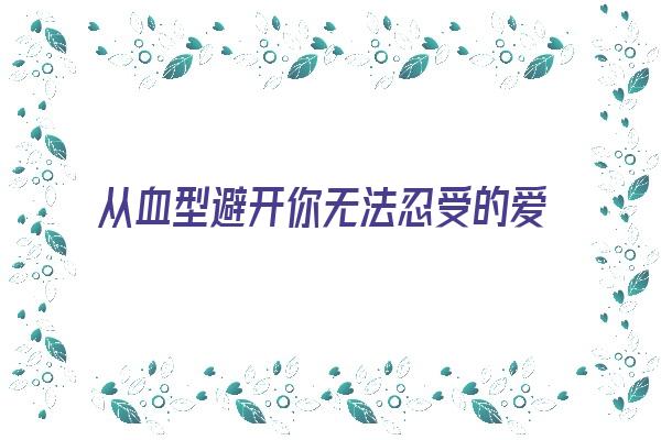 从血型避开你无法忍受的爱情《从血型能看出一个人的性格吗》